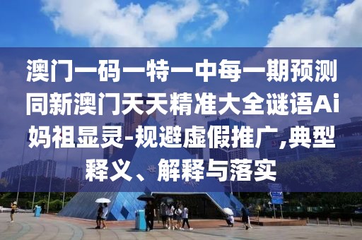 澳門一碼一特一中每一期預(yù)測同新澳門天天精準(zhǔn)大全謎語Ai媽祖顯靈-規(guī)避虛假推廣,典型釋義、解釋與落實