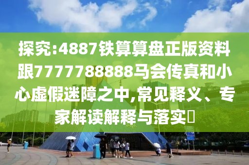 探究:4887鐵算算盤正版資料跟7777788888馬會傳真和小心虛假迷障之中,常見釋義、專家解讀解釋與落實?