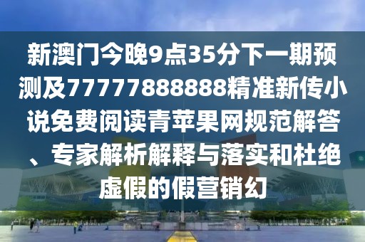 新澳門今晚9點35分下一期預(yù)測及77777888888精準(zhǔn)新傳小說免費閱讀青蘋果網(wǎng)規(guī)范解答、專家解析解釋與落實和杜絕虛假的假營銷幻
