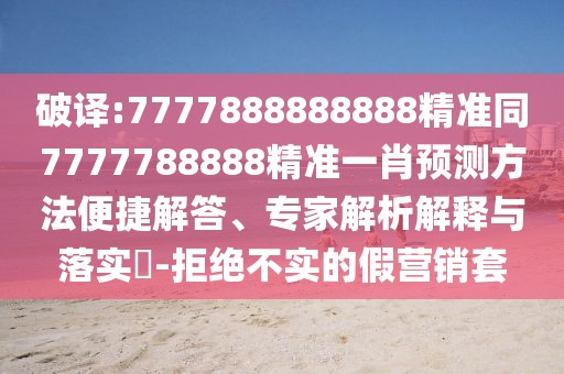 破譯:7777888888888精準(zhǔn)同7777788888精準(zhǔn)一肖預(yù)測方法便捷解答、專家解析解釋與落實(shí)?-拒絕不實(shí)的假營銷套