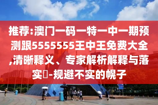 推薦:澳門一碼一特一中一期預(yù)測跟5555555王中王免費大全,清晰釋義、專家解析解釋與落實?-規(guī)避不實的幌子