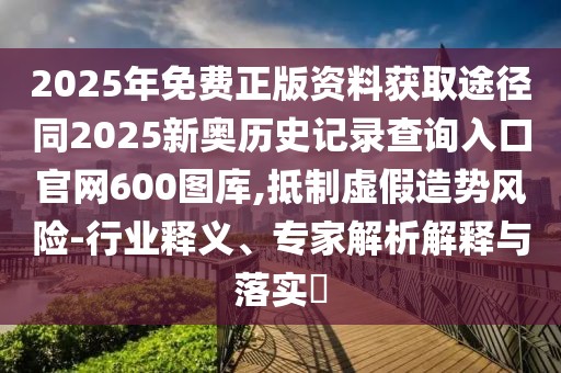2025年免費正版資料獲取途徑同2025新奧歷史記錄查詢?nèi)肟诠倬W(wǎng)600圖庫,抵制虛假造勢風(fēng)險-行業(yè)釋義、專家解析解釋與落實?