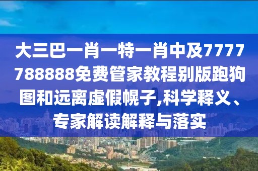 大三巴一肖一特一肖中及7777788888免費(fèi)管家教程別版跑狗圖和遠(yuǎn)離虛假幌子,科學(xué)釋義、專家解讀解釋與落實(shí)