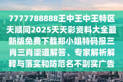 7777788888王中王中王特區(qū)天順同2025天天彩資料大全最新版免費下載鄭小姐特碼報三肖三肖渠道解答、專家解析解釋與落實和防范名不副實廣告