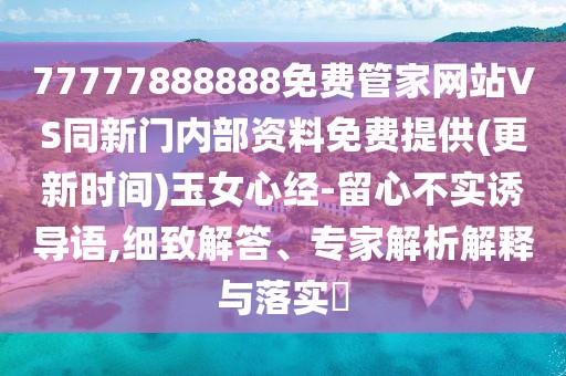 77777888888免費管家網(wǎng)站VS同新門內(nèi)部資料免費提供(更新時間)玉女心經(jīng)-留心不實誘導(dǎo)語,細(xì)致解答、專家解析解釋與落實?