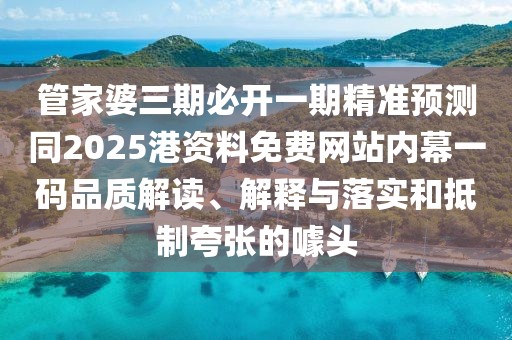 管家婆三期必開一期精準(zhǔn)預(yù)測同2025港資料免費(fèi)網(wǎng)站內(nèi)幕一碼品質(zhì)解讀、解釋與落實(shí)和抵制夸張的噱頭