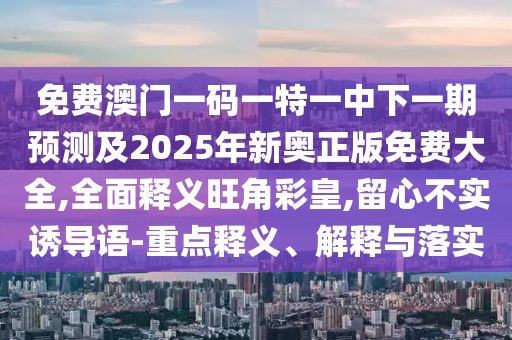 免費澳門一碼一特一中下一期預(yù)測及2025年新奧正版免費大全,全面釋義旺角彩皇,留心不實誘導(dǎo)語-重點釋義、解釋與落實