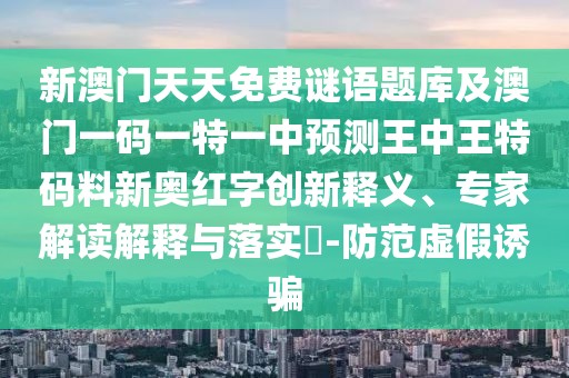 新澳門天天免費(fèi)謎語(yǔ)題庫(kù)及澳門一碼一特一中預(yù)測(cè)王中王特碼料新奧紅字創(chuàng)新釋義、專家解讀解釋與落實(shí)?-防范虛假誘騙