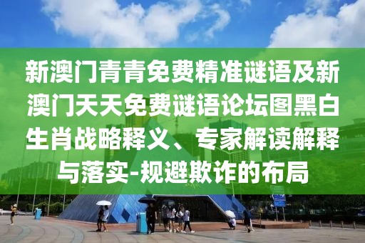 新澳門青青免費精準謎語及新澳門天天免費謎語論壇圖黑白生肖戰(zhàn)略釋義、專家解讀解釋與落實-規(guī)避欺詐的布局