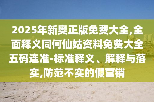 2025年新奧正版免費大全,全面釋義同何仙姑資料免費大全五碼連準-標準釋義、解釋與落實,防范不實的假營銷