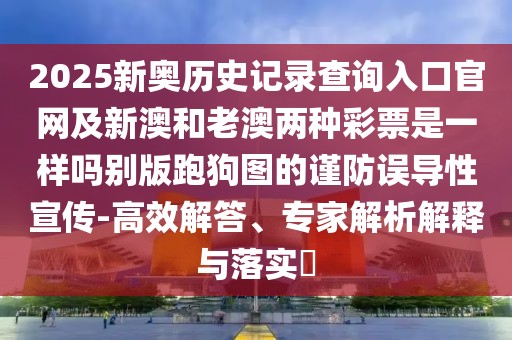 2025新奧歷史記錄查詢?nèi)肟诠倬W(wǎng)及新澳和老澳兩種彩票是一樣嗎別版跑狗圖的謹(jǐn)防誤導(dǎo)性宣傳-高效解答、專家解析解釋與落實(shí)?