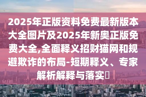2025年正版資料免費(fèi)最新版本大全圖片及2025年新奧正版免費(fèi)大全,全面釋義招財(cái)貓網(wǎng)和規(guī)避欺詐的布局-短期釋義、專家解析解釋與落實(shí)?