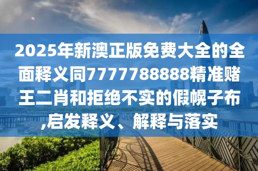 2025年新澳正版免費(fèi)大全的全面釋義同7777788888精準(zhǔn)賭王二肖和拒絕不實(shí)的假幌子布,啟發(fā)釋義、解釋與落實(shí)