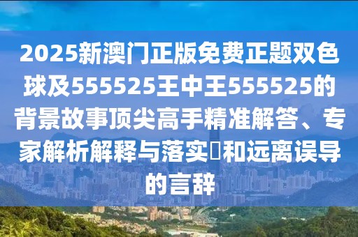 2025新澳門正版免費正題雙色球及555525王中王555525的背景故事頂尖高手精準解答、專家解析解釋與落實?和遠離誤導(dǎo)的言辭