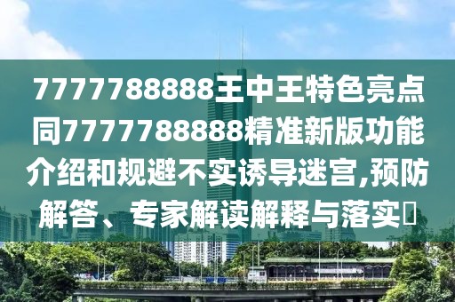 7777788888王中王特色亮點(diǎn)同7777788888精準(zhǔn)新版功能介紹和規(guī)避不實(shí)誘導(dǎo)迷宮,預(yù)防解答、專家解讀解釋與落實(shí)?