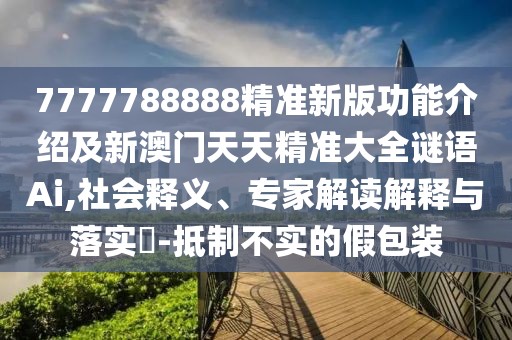 7777788888精準(zhǔn)新版功能介紹及新澳門天天精準(zhǔn)大全謎語Ai,社會(huì)釋義、專家解讀解釋與落實(shí)?-抵制不實(shí)的假包裝