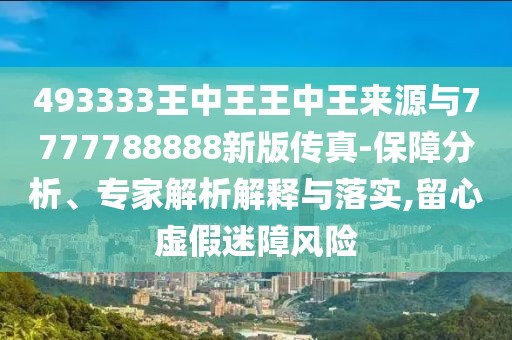 493333王中王王中王來源與7777788888新版?zhèn)髡?保障分析、專家解析解釋與落實(shí),留心虛假迷障風(fēng)險(xiǎn)