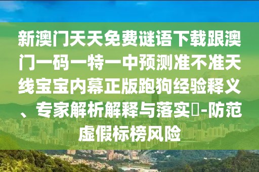 新澳門天天免費(fèi)謎語下載跟澳門一碼一特一中預(yù)測準(zhǔn)不準(zhǔn)天線寶寶內(nèi)幕正版跑狗經(jīng)驗(yàn)釋義、專家解析解釋與落實(shí)?-防范虛假標(biāo)榜風(fēng)險(xiǎn)