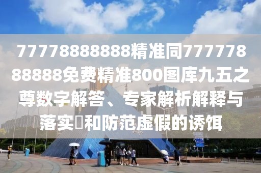 77778888888精準(zhǔn)同77777888888免費(fèi)精準(zhǔn)800圖庫(kù)九五之尊數(shù)字解答、專家解析解釋與落實(shí)?和防范虛假的誘餌