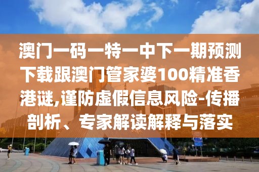 澳門一碼一特一中下一期預測下載跟澳門管家婆100精準香港謎,謹防虛假信息風險-傳播剖析、專家解讀解釋與落實