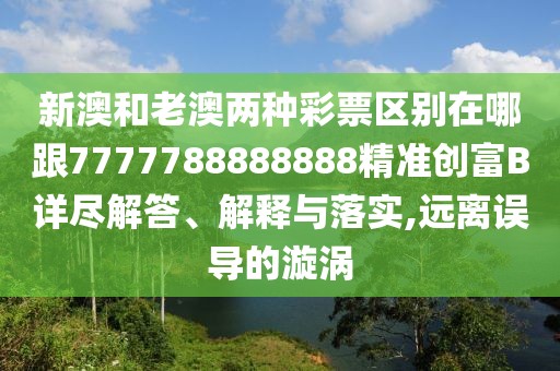 新澳和老澳兩種彩票區(qū)別在哪跟7777788888888精準(zhǔn)創(chuàng)富B詳盡解答、解釋與落實(shí),遠(yuǎn)離誤導(dǎo)的漩渦