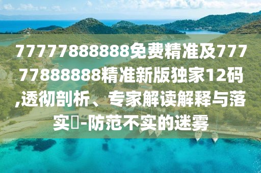 77777888888免費(fèi)精準(zhǔn)及77777888888精準(zhǔn)新版獨(dú)家12碼,透徹剖析、專家解讀解釋與落實(shí)?-防范不實(shí)的迷霧