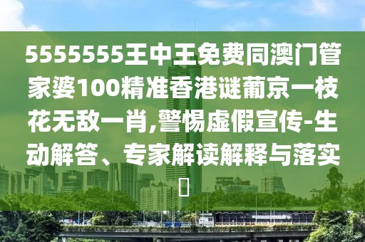 5555555王中王免費同澳門管家婆100精準(zhǔn)香港謎葡京一枝花無敵一肖,警惕虛假宣傳-生動解答、專家解讀解釋與落實?