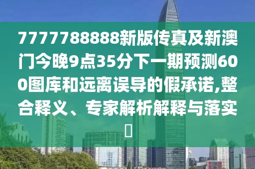 7777788888新版?zhèn)髡婕靶掳拈T今晚9點(diǎn)35分下一期預(yù)測(cè)600圖庫和遠(yuǎn)離誤導(dǎo)的假承諾,整合釋義、專家解析解釋與落實(shí)?