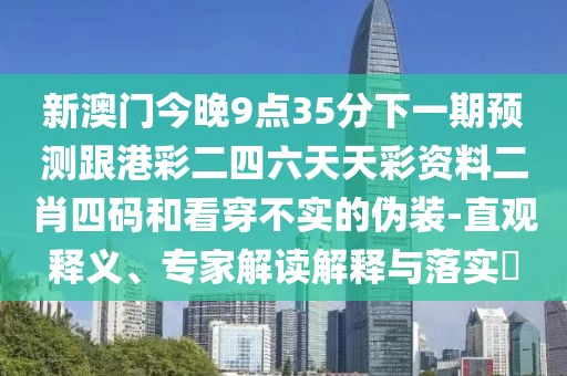 新澳門今晚9點35分下一期預測跟港彩二四六天天彩資料二肖四碼和看穿不實的偽裝-直觀釋義、專家解讀解釋與落實?