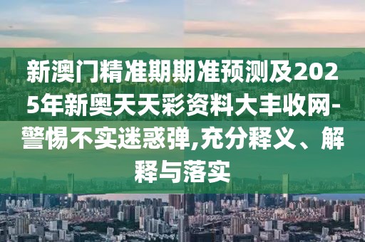 新澳門精準(zhǔn)期期準(zhǔn)預(yù)測及2025年新奧天天彩資料大豐收網(wǎng)-警惕不實(shí)迷惑彈,充分釋義、解釋與落實(shí)