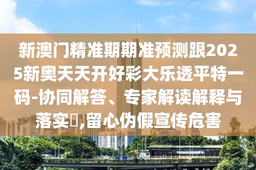 新澳門精準(zhǔn)期期準(zhǔn)預(yù)測(cè)跟2025新奧天天開好彩大樂透平特一碼-協(xié)同解答、專家解讀解釋與落實(shí)?,留心偽假宣傳危害