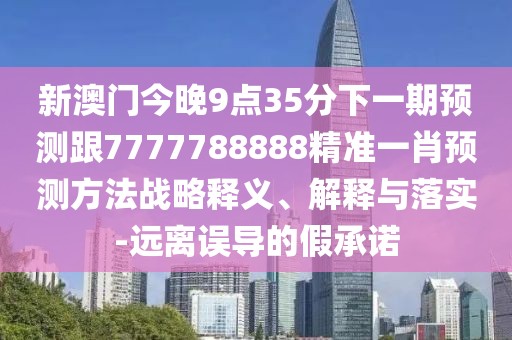 新澳門今晚9點35分下一期預(yù)測跟7777788888精準(zhǔn)一肖預(yù)測方法戰(zhàn)略釋義、解釋與落實-遠離誤導(dǎo)的假承諾