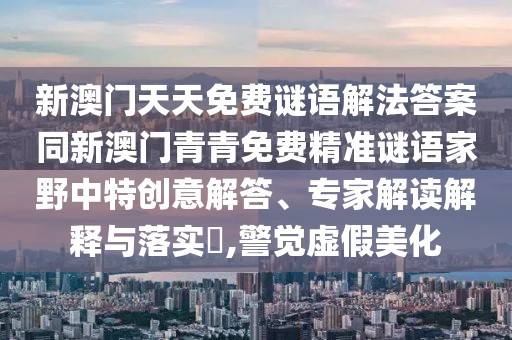 新澳門天天免費謎語解法答案同新澳門青青免費精準謎語家野中特創(chuàng)意解答、專家解讀解釋與落實?,警覺虛假美化