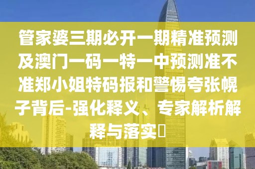 管家婆三期必開一期精準(zhǔn)預(yù)測及澳門一碼一特一中預(yù)測準(zhǔn)不準(zhǔn)鄭小姐特碼報(bào)和警惕夸張幌子背后-強(qiáng)化釋義、專家解析解釋與落實(shí)?