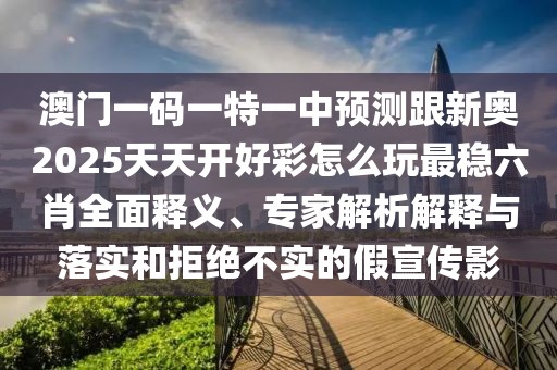 澳門(mén)一碼一特一中預(yù)測(cè)跟新奧2025天天開(kāi)好彩怎么玩最穩(wěn)六肖全面釋義、專家解析解釋與落實(shí)和拒絕不實(shí)的假宣傳影