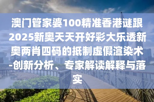 澳門管家婆100精準(zhǔn)香港謎跟2025新奧天天開好彩大樂透新奧兩肖四碼的抵制虛假渲染術(shù)-創(chuàng)新分析、專家解讀解釋與落實