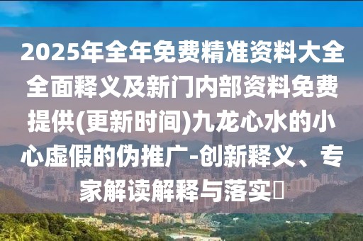 2025年全年免費精準資料大全全面釋義及新門內(nèi)部資料免費提供(更新時間)九龍心水的小心虛假的偽推廣-創(chuàng)新釋義、專家解讀解釋與落實?