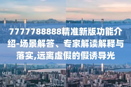 7777788888精準新版功能介紹-場景解答、專家解讀解釋與落實,遠離虛假的假誘導光