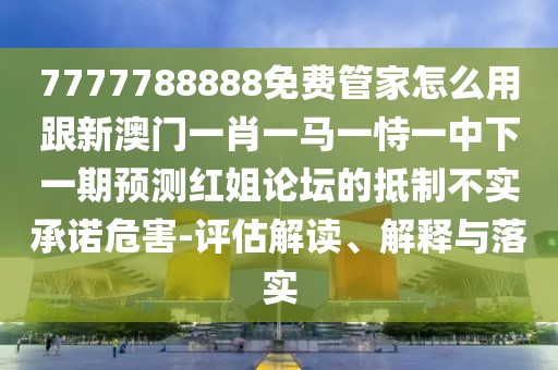 7777788888免費管家怎么用跟新澳門一肖一馬一恃一中下一期預(yù)測紅姐論壇的抵制不實承諾危害-評估解讀、解釋與落實