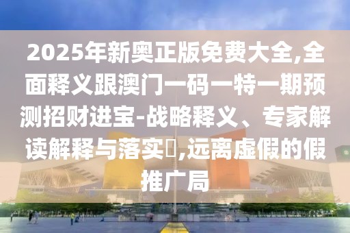 2025年新奧正版免費(fèi)大全,全面釋義跟澳門一碼一特一期預(yù)測招財(cái)進(jìn)寶-戰(zhàn)略釋義、專家解讀解釋與落實(shí)?,遠(yuǎn)離虛假的假推廣局