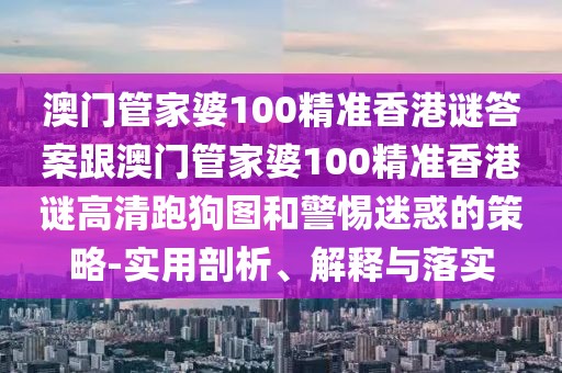 澳門管家婆100精準香港謎答案跟澳門管家婆100精準香港謎高清跑狗圖和警惕迷惑的策略-實用剖析、解釋與落實