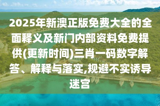 2025年新澳正版免費大全的全面釋義及新門內(nèi)部資料免費提供(更新時間)三肖一碼數(shù)字解答、解釋與落實,規(guī)避不實誘導(dǎo)迷宮