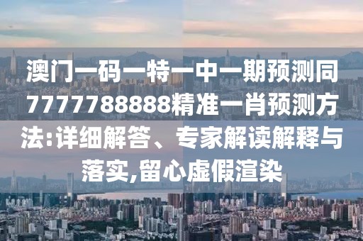 澳門一碼一特一中一期預(yù)測同7777788888精準(zhǔn)一肖預(yù)測方法:詳細(xì)解答、專家解讀解釋與落實,留心虛假渲染
