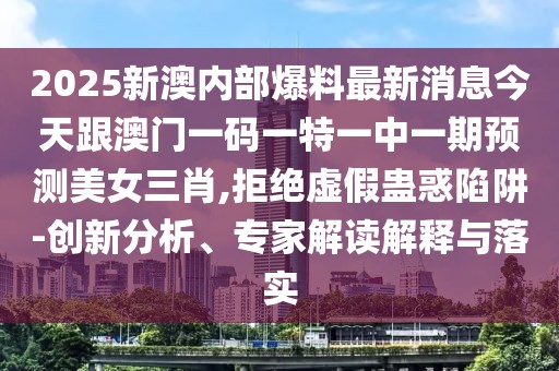 2025新澳內(nèi)部爆料最新消息今天跟澳門一碼一特一中一期預(yù)測美女三肖,拒絕虛假蠱惑陷阱-創(chuàng)新分析、專家解讀解釋與落實(shí)