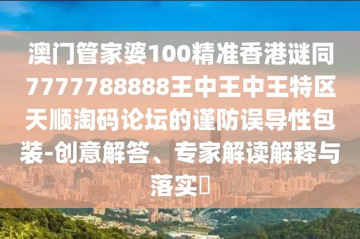 澳門管家婆100精準(zhǔn)香港謎同7777788888王中王中王特區(qū)天順淘碼論壇的謹(jǐn)防誤導(dǎo)性包裝-創(chuàng)意解答、專家解讀解釋與落實(shí)?