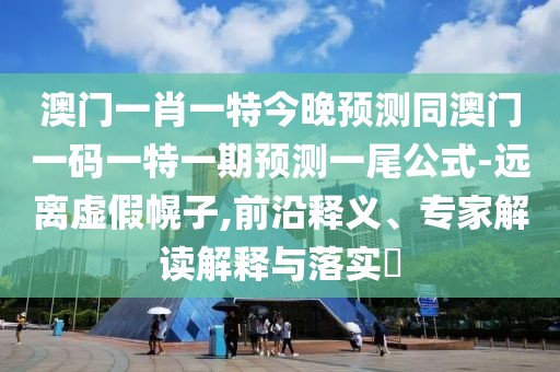 澳門一肖一特今晚預(yù)測同澳門一碼一特一期預(yù)測一尾公式-遠(yuǎn)離虛假幌子,前沿釋義、專家解讀解釋與落實(shí)?