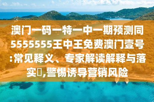 澳門(mén)一碼一特一中一期預(yù)測(cè)同5555555王中王免費(fèi)澳門(mén)壹號(hào):常見(jiàn)釋義、專家解讀解釋與落實(shí)?,警惕誘導(dǎo)營(yíng)銷風(fēng)險(xiǎn)