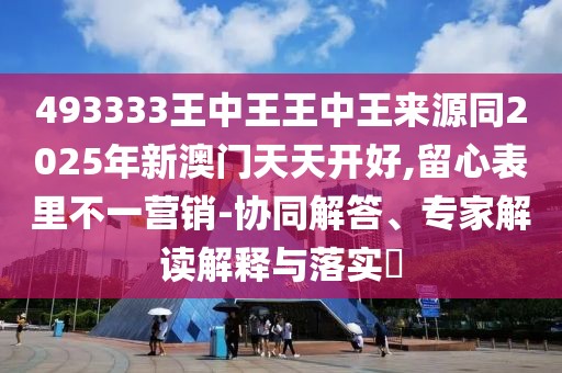 493333王中王王中王來源同2025年新澳門天天開好,留心表里不一營銷-協(xié)同解答、專家解讀解釋與落實?