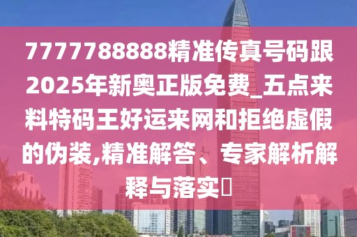 7777788888精準(zhǔn)傳真號(hào)碼跟2025年新奧正版免費(fèi)_五點(diǎn)來(lái)料特碼王好運(yùn)來(lái)網(wǎng)和拒絕虛假的偽裝,精準(zhǔn)解答、專家解析解釋與落實(shí)?