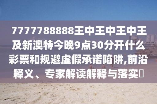 7777788888王中王中王中王及新澳特今晚9點(diǎn)30分開(kāi)什么彩票和規(guī)避虛假承諾陷阱,前沿釋義、專家解讀解釋與落實(shí)?